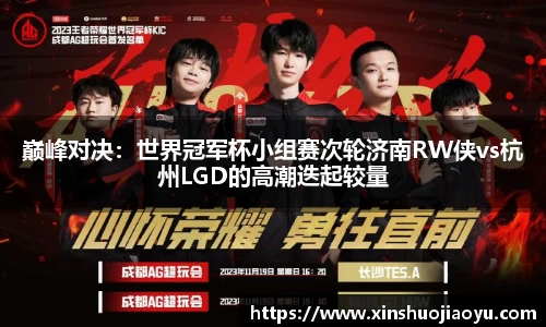 巅峰对决：世界冠军杯小组赛次轮济南RW侠vs杭州LGD的高潮迭起较量