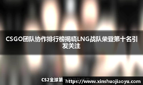 CSGO团队协作排行榜揭晓LNG战队荣登第十名引发关注