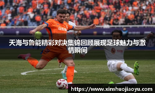 天海与鲁能精彩对决集锦回顾展现足球魅力与激情瞬间