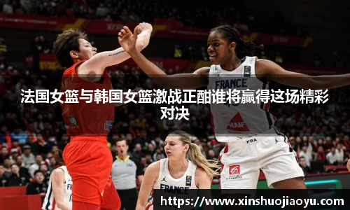法国女篮与韩国女篮激战正酣谁将赢得这场精彩对决